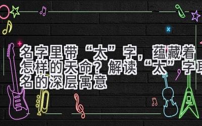 名字里带“太”字,蕴藏着怎样的天命?解读“太”字取名的深层寓意