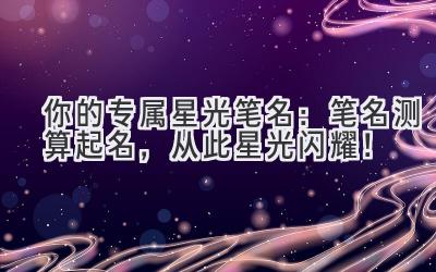你的专属星光笔名:笔名测算起名,从此星光闪耀!
