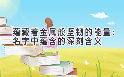 蕴藏着金属般坚韧的能量:名字中蕴含的深刻含义