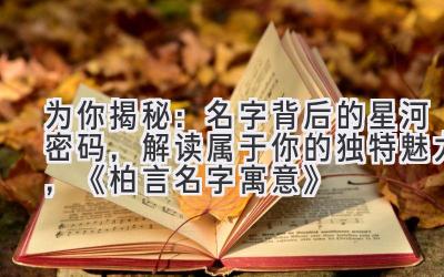   为你揭秘：名字背后的星河密码，解读属于你的独特魅力，《柏言名字寓意》 