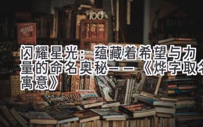 闪耀星光:蕴藏着希望与力量的命名奥秘——《烨字取名寓意》