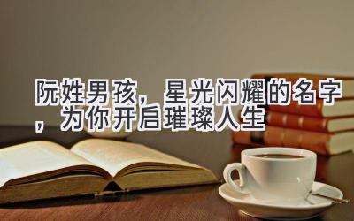阮姓男孩,星光闪耀的名字,为你开启璀璨人生