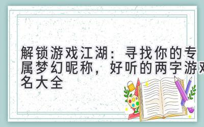 解锁游戏江湖:寻找你的专属梦幻昵称,好听的两字游戏名大全