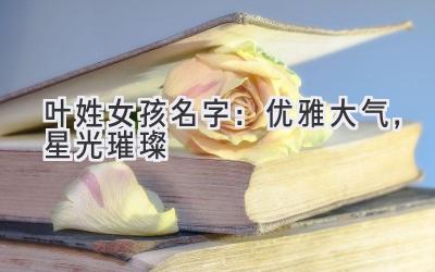 叶姓女孩名字:优雅大气,星光璀璨