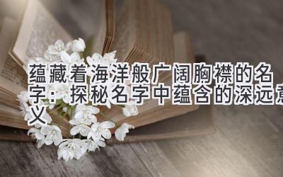  蕴藏着海洋般广阔胸襟的名字：探秘名字中蕴含的深远意义 
