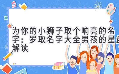为你的小狮子取个响亮的名字:罗取名字大全男孩的星盘解读