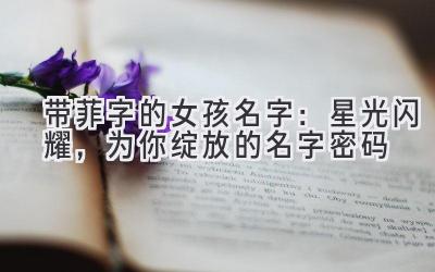 带菲字的女孩名字:星光闪耀,为你绽放的名字密码