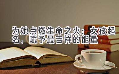 为她点燃生命之火:女孩起名,赋予最吉祥的能量