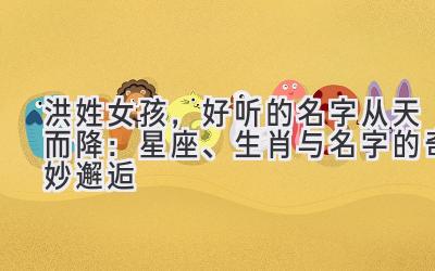 洪姓女孩,好听的名字从天而降:星座、生肖与名字的奇妙邂逅