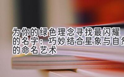 为你的绿色理念寻找最闪耀的名字:巧妙结合星象与自然的命名艺术