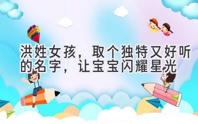  洪姓女孩，取个独特又好听的名字，让宝宝闪耀星光 
