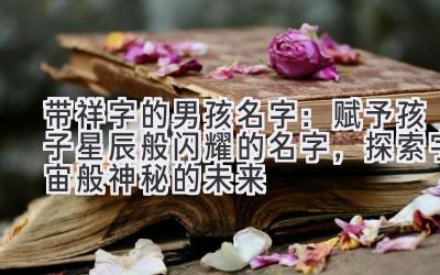带祥字的男孩名字:赋予孩子星辰般闪耀的名字,探索宇宙般神秘的未来
