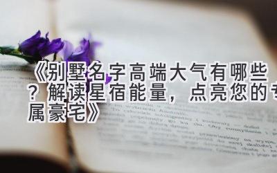 《别墅名字高端大气有哪些?解读星宿能量,点亮您的专属豪宅》