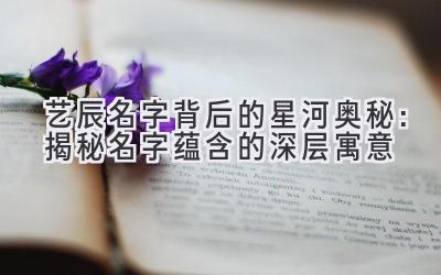 艺辰名字背后的星河奥秘:揭秘名字蕴含的深层寓意