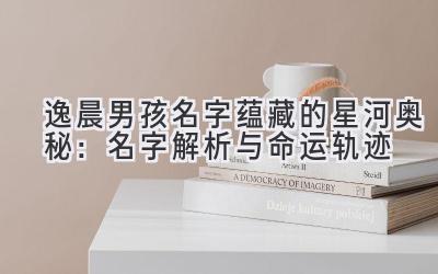  逸晨男孩名字蕴藏的星河奥秘：名字解析与命运轨迹 