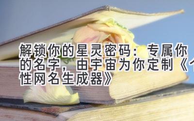 解锁你的星灵密码:专属你的名字,由宇宙为你定制 《个性网名生成器》
