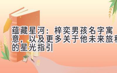  蕴藏星河：梓奕男孩名字寓意，以及更多关于他未来旅程的星光指引 