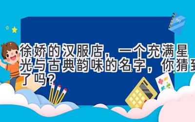 徐娇的汉服店,一个充满星光与古典韵味的名字,你猜到了吗?