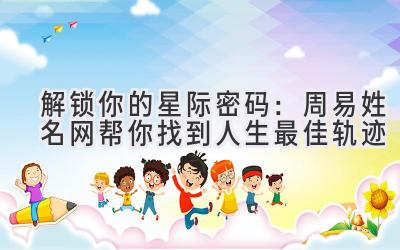 解锁你的星际密码:周易姓名网帮你找到人生最佳轨迹