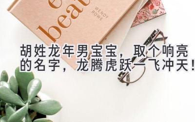  胡姓龙年男宝宝，取个响亮的名字，龙腾虎跃一飞冲天！ 