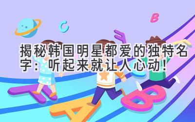 揭秘韩国明星都爱的独特名字:听起来就让人心动!