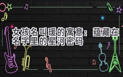  女孩名叫瑗的寓意：蕴藏在名字里的星河密码 