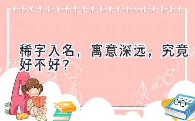 稀字入名,寓意深远,究竟好不好?