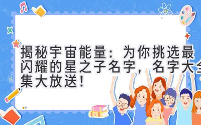 揭秘宇宙能量:为你挑选最闪耀的星之子名字,名字大全集大放送!