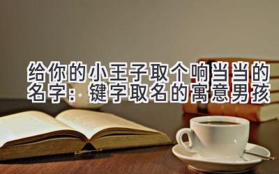 给你的小王子取个响当当的名字:键字取名的寓意男孩