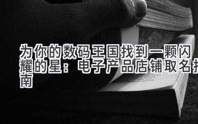   为你的数码王国找到一颗闪耀的星：电子产品店铺取名指南 