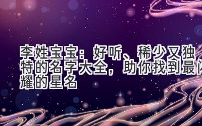  李姓宝宝：好听、稀少又独特的名字大全，助你找到最闪耀的星名 
