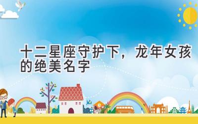  十二星座守护下，龙年女孩的绝美名字 