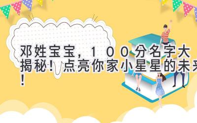  邓姓宝宝，100分名字大揭秘！点亮你家小星星的未来！ 