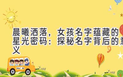 晨曦洒落,女孩名字蕴藏的星光密码:探秘名字背后的意义