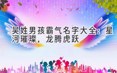 吴姓男孩霸气名字大全:星河璀璨,龙腾虎跃