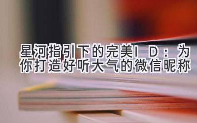 星河指引下的完美ID:为你打造好听大气的微信昵称