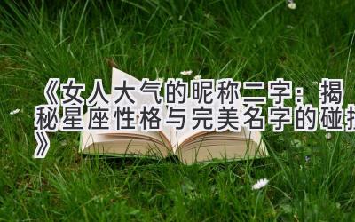 《女人大气的昵称二字:揭秘星座性格与完美名字的碰撞》