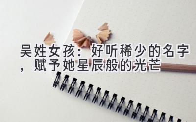 吴姓女孩:好听稀少的名字,赋予她星辰般的光芒
