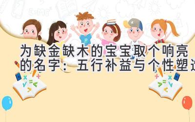   为缺金缺木的宝宝取个响亮的名字：五行补益与个性塑造 