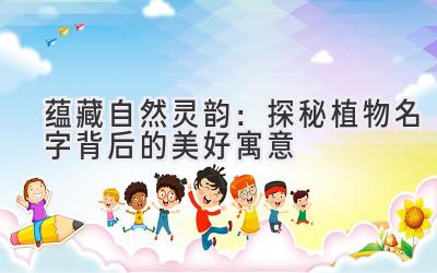  蕴藏自然灵韵：探秘植物名字背后的美好寓意 