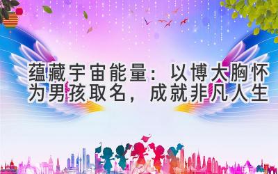  蕴藏宇宙能量：以博大胸怀为男孩取名，成就非凡人生 