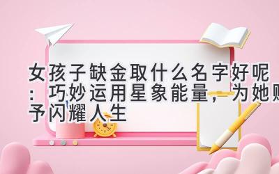  女孩子缺金取什么名字好呢：巧妙运用星象能量，为她赋予闪耀人生 