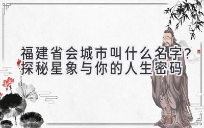  福建省会城市叫什么名字？探秘星象与你的人生密码 
