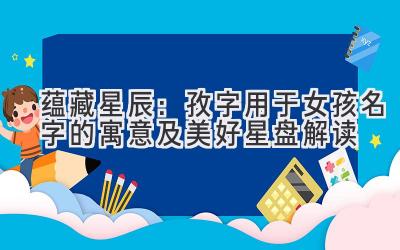  蕴藏星辰：孜字用于女孩名字的寓意及美好星盘解读 