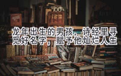 龙年出生的男孩，诗经里寻觅好名字，赋予他灿烂人生