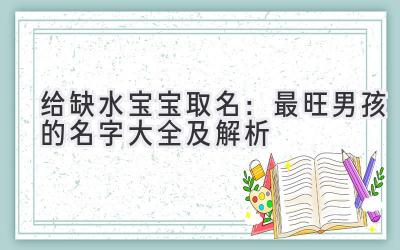  给缺水宝宝取名：最旺男孩的名字大全及解析 