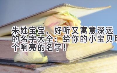 朱姓宝宝，好听又寓意深远的名字大全：给你的小宝贝取个响亮的名字！