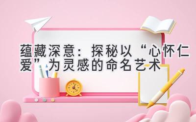  蕴藏深意：探秘以“心怀仁爱”为灵感的命名艺术 
