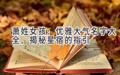  萧姓女孩：优雅大气名字大全，揭秘星宿的指引 