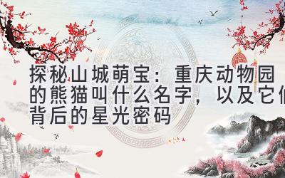 探秘山城萌宝:重庆动物园的熊猫叫什么名字,以及它们背后的星光密码